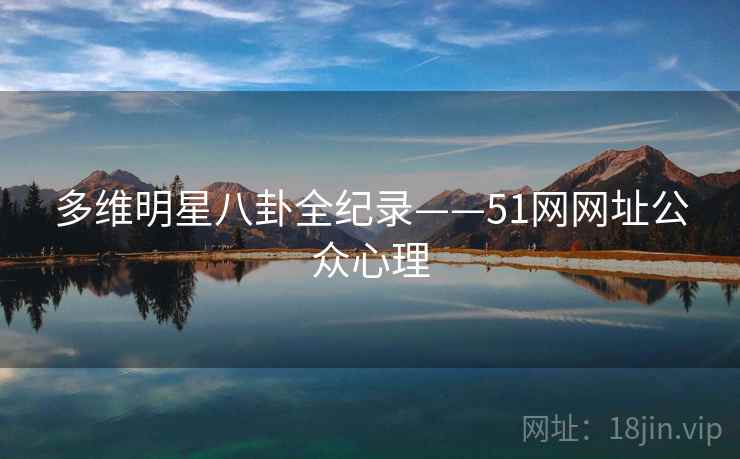 多维明星八卦全纪录——51网网址公众心理