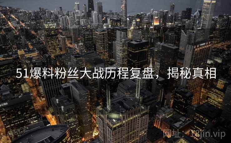 51爆料粉丝大战历程复盘，揭秘真相