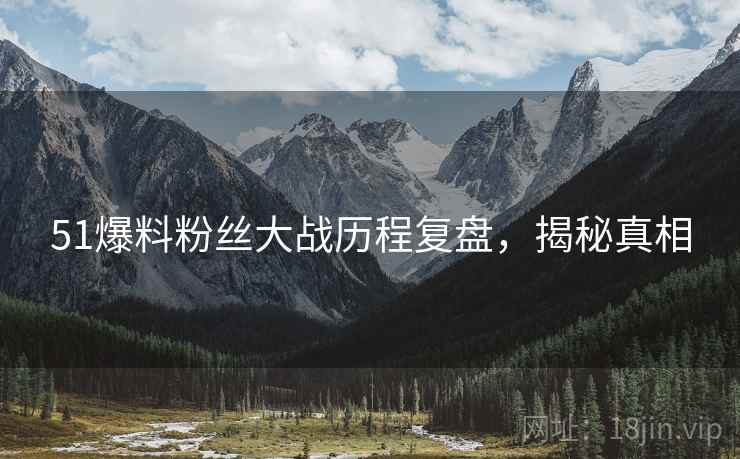 51爆料粉丝大战历程复盘，揭秘真相
