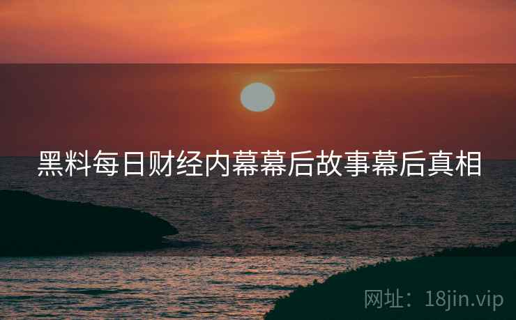 黑料每日财经内幕幕后故事幕后真相
