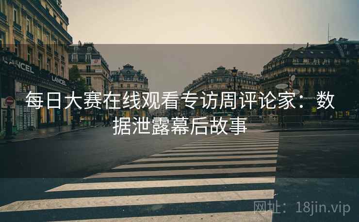 每日大赛在线观看专访周评论家：数据泄露幕后故事