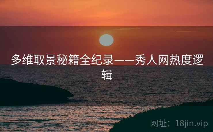 多维取景秘籍全纪录——秀人网热度逻辑