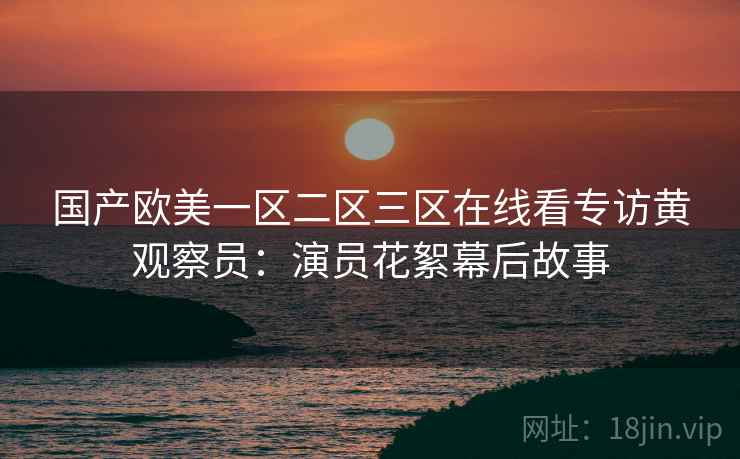 国产欧美一区二区三区在线看专访黄观察员：演员花絮幕后故事