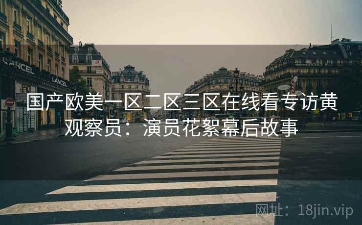 国产欧美一区二区三区在线看专访黄观察员：演员花絮幕后故事