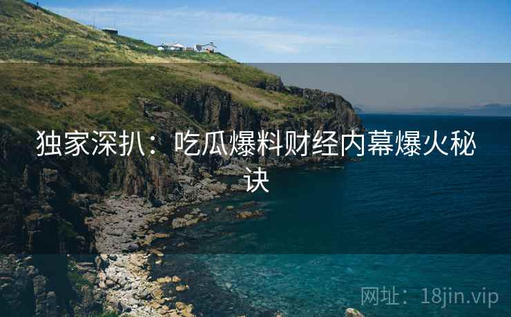 独家深扒：吃瓜爆料财经内幕爆火秘诀