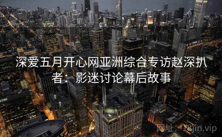 深爱五月开心网亚洲综合专访赵深扒者：影迷讨论幕后故事