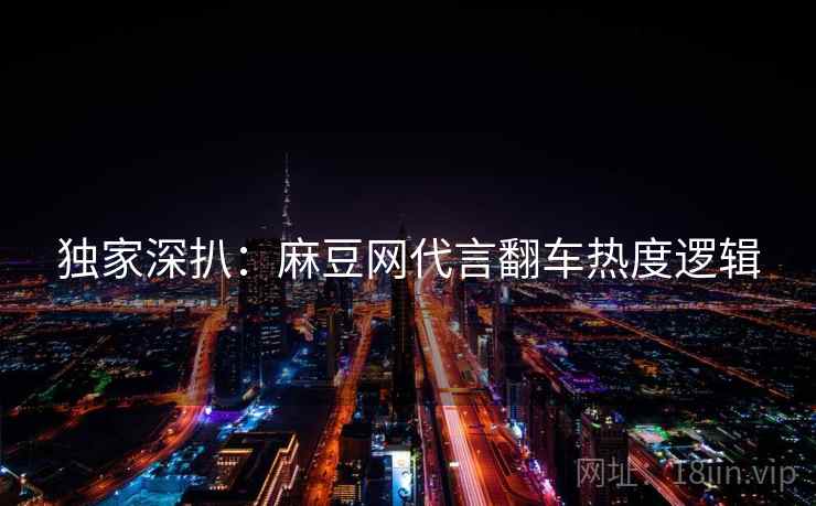 独家深扒：麻豆网代言翻车热度逻辑