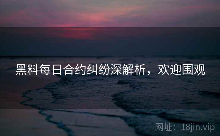 黑料每日合约纠纷深解析，欢迎围观