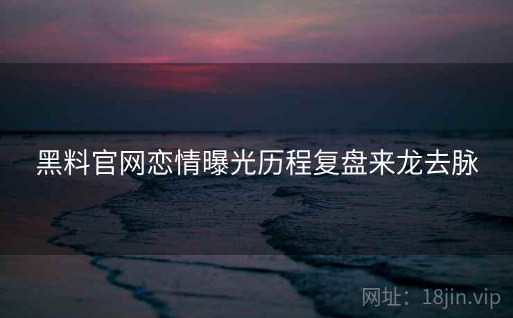 黑料官网恋情曝光历程复盘来龙去脉