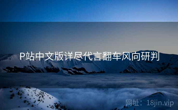 P站中文版详尽代言翻车风向研判