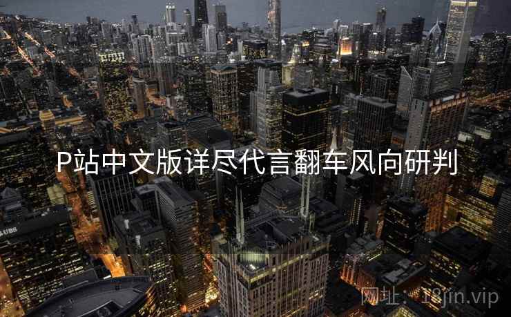 P站中文版详尽代言翻车风向研判