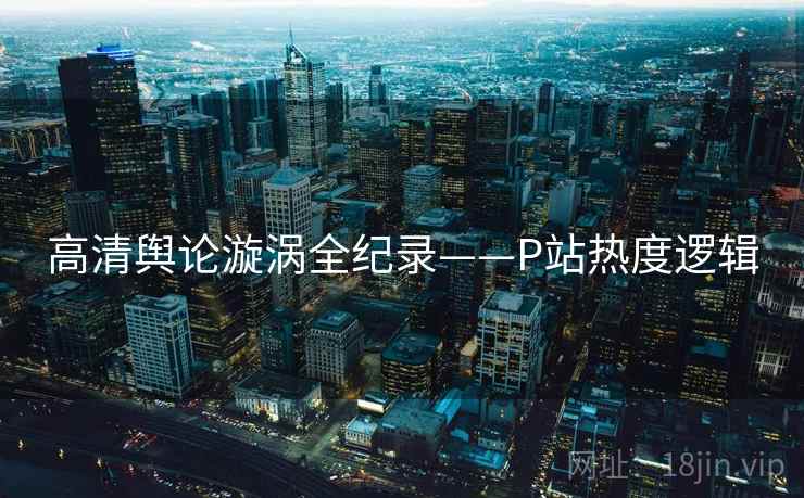 高清舆论漩涡全纪录——P站热度逻辑
