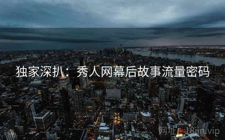 独家深扒：秀人网幕后故事流量密码