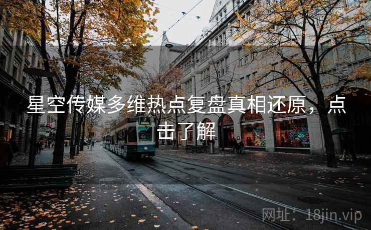 星空传媒多维热点复盘真相还原，点击了解