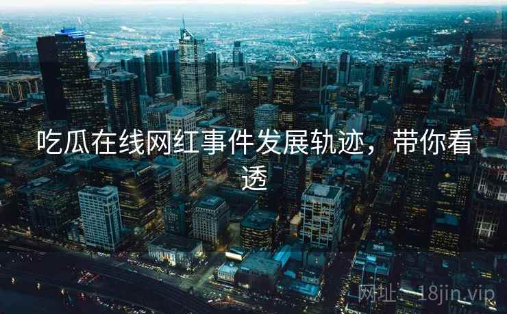 吃瓜在线网红事件发展轨迹，带你看透