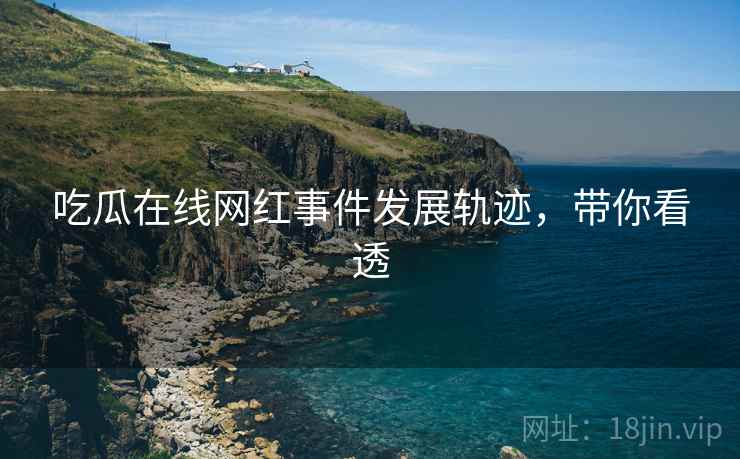 吃瓜在线网红事件发展轨迹，带你看透