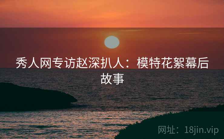 秀人网专访赵深扒人：模特花絮幕后故事