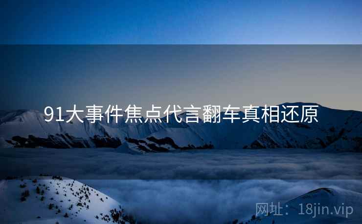 91大事件焦点代言翻车真相还原