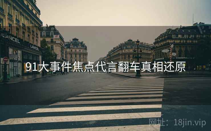 91大事件焦点代言翻车真相还原
