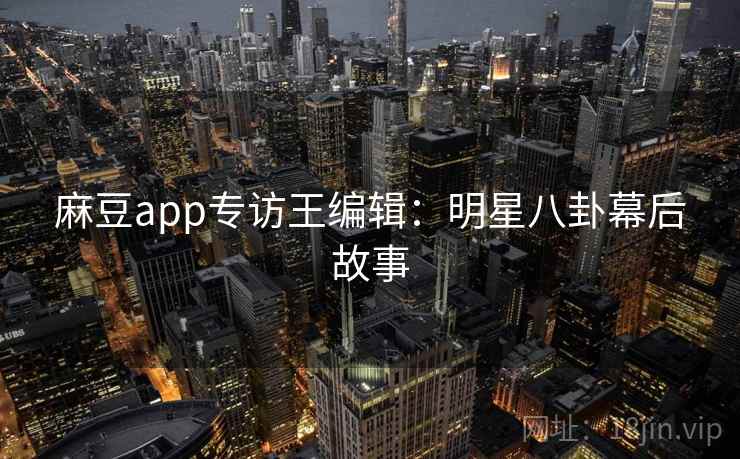 麻豆app专访王编辑：明星八卦幕后故事