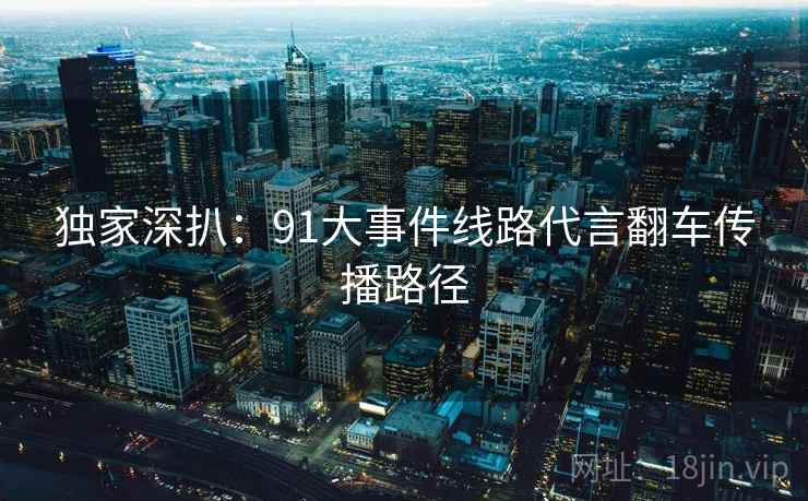 独家深扒：91大事件线路代言翻车传播路径