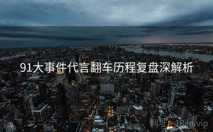 91大事件代言翻车历程复盘深解析
