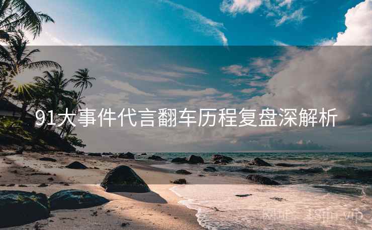 91大事件代言翻车历程复盘深解析