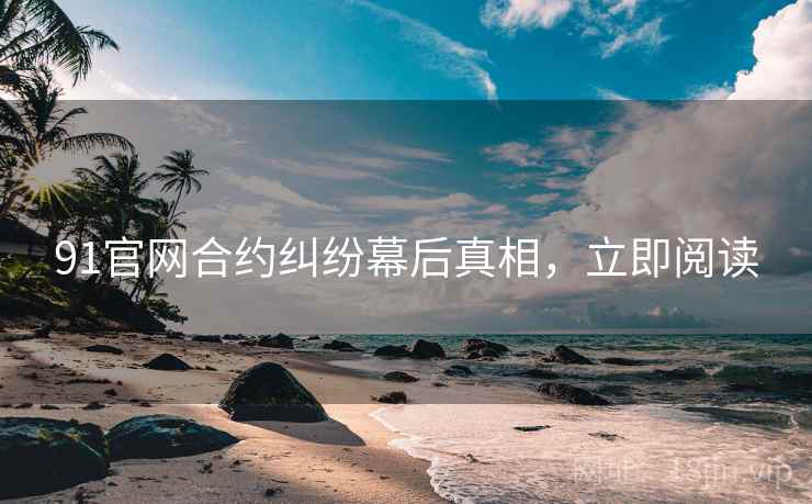 91官网合约纠纷幕后真相，立即阅读