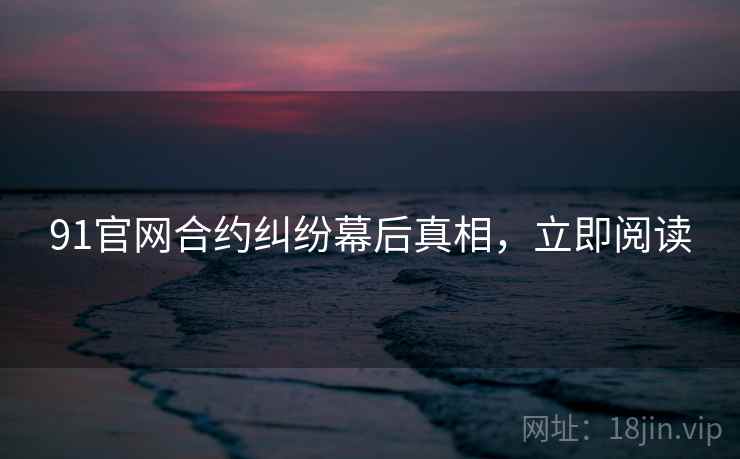 91官网合约纠纷幕后真相，立即阅读