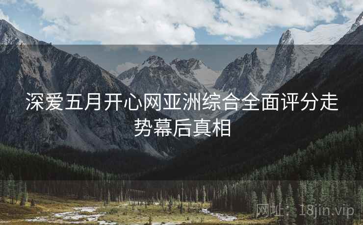 深爱五月开心网亚洲综合全面评分走势幕后真相