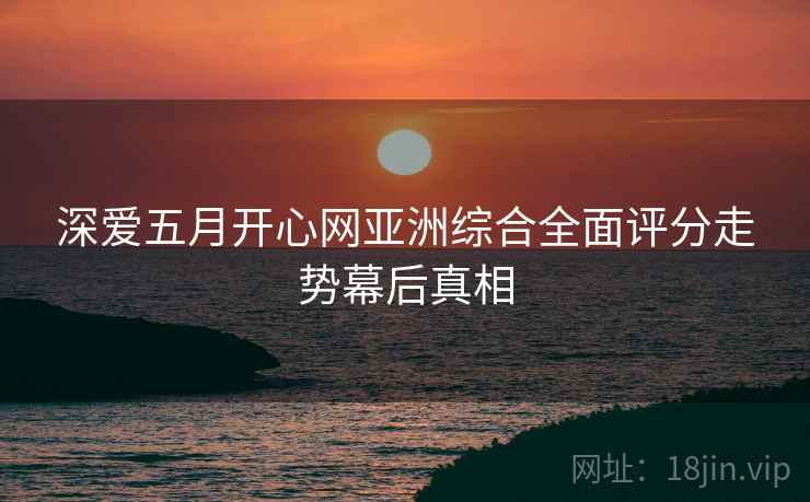 深爱五月开心网亚洲综合全面评分走势幕后真相