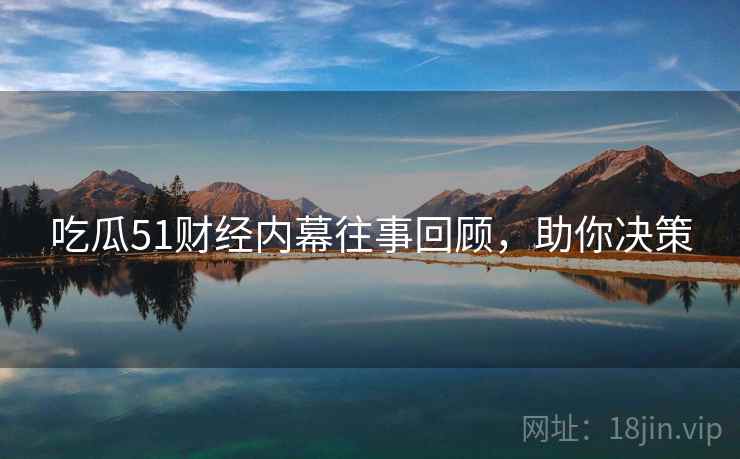 吃瓜51财经内幕往事回顾，助你决策