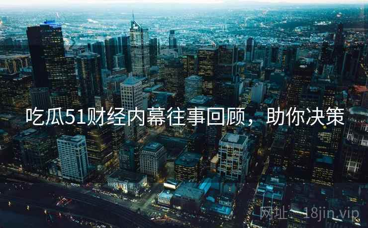 吃瓜51财经内幕往事回顾，助你决策