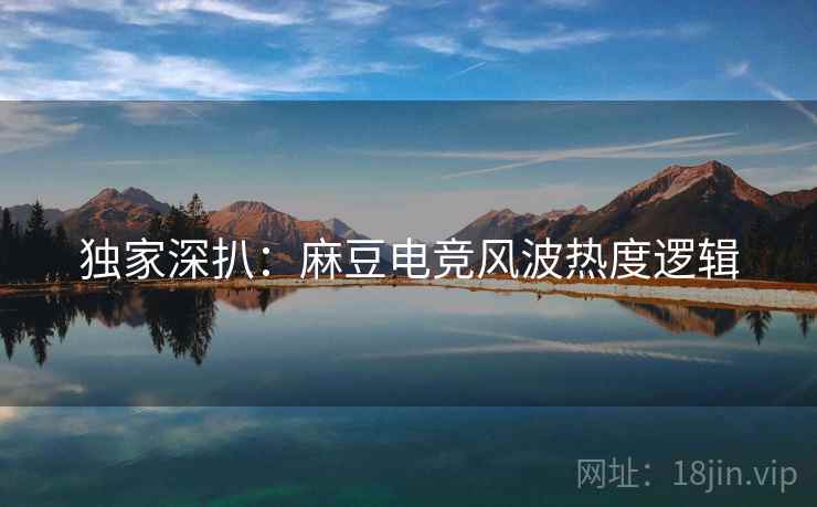 独家深扒：麻豆电竞风波热度逻辑
