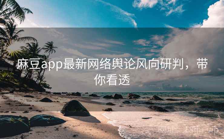 麻豆app最新网络舆论风向研判，带你看透