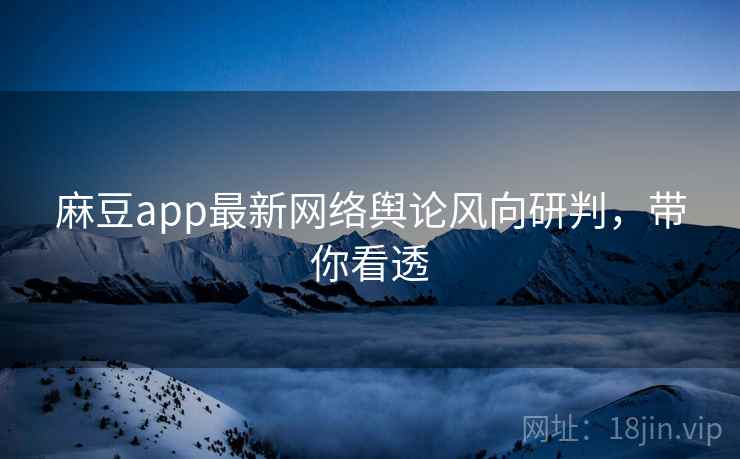 麻豆app最新网络舆论风向研判，带你看透