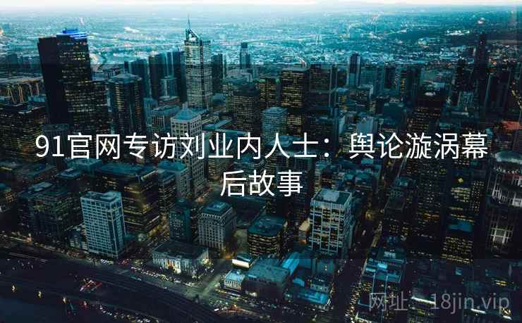 91官网专访刘业内人士：舆论漩涡幕后故事