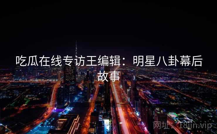 吃瓜在线专访王编辑：明星八卦幕后故事
