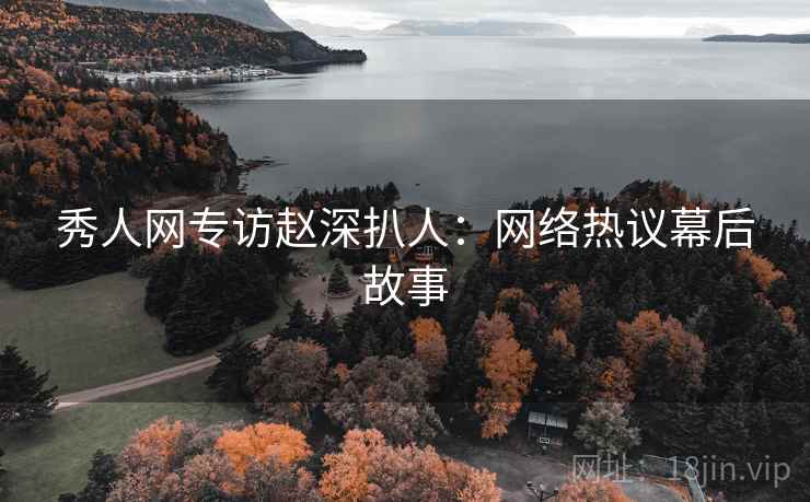 秀人网专访赵深扒人：网络热议幕后故事