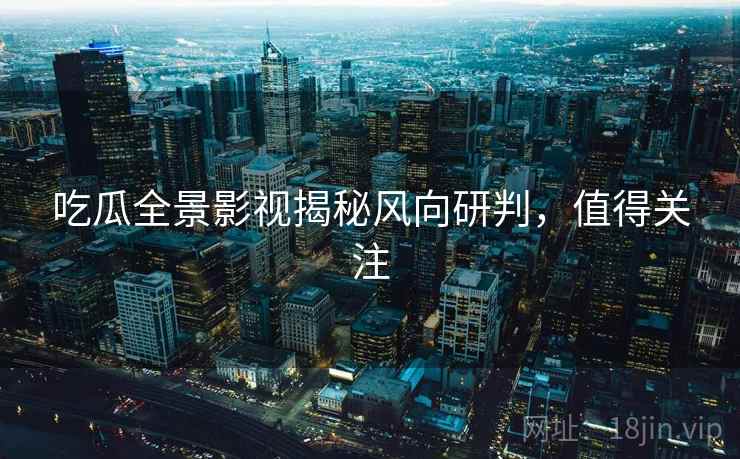 吃瓜全景影视揭秘风向研判，值得关注