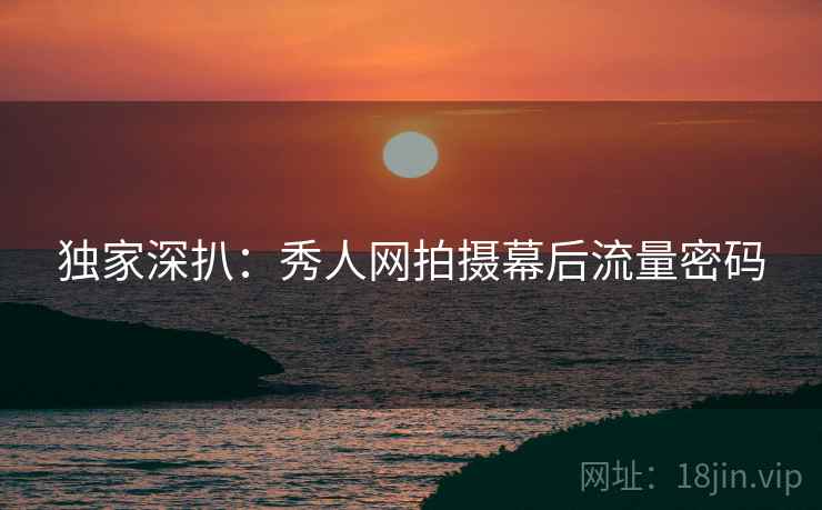 独家深扒：秀人网拍摄幕后流量密码