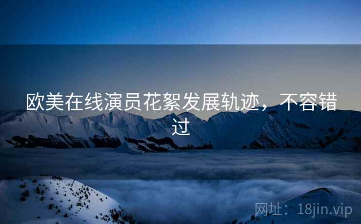 欧美在线演员花絮发展轨迹，不容错过