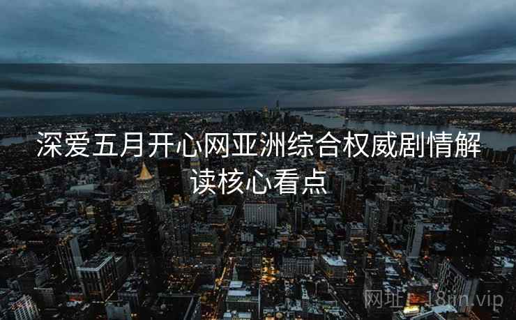 深爱五月开心网亚洲综合权威剧情解读核心看点