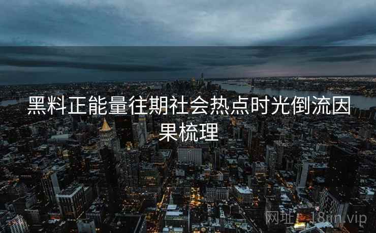 黑料正能量往期社会热点时光倒流因果梳理