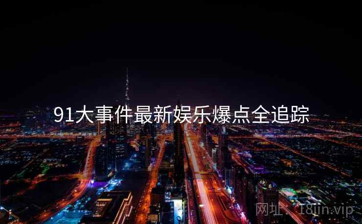 91大事件最新娱乐爆点全追踪