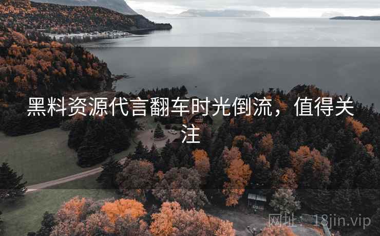 黑料资源代言翻车时光倒流，值得关注