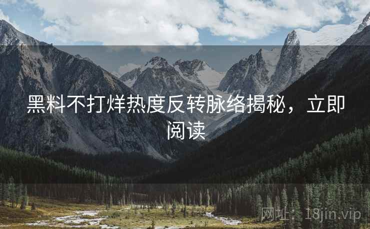 黑料不打烊热度反转脉络揭秘，立即阅读