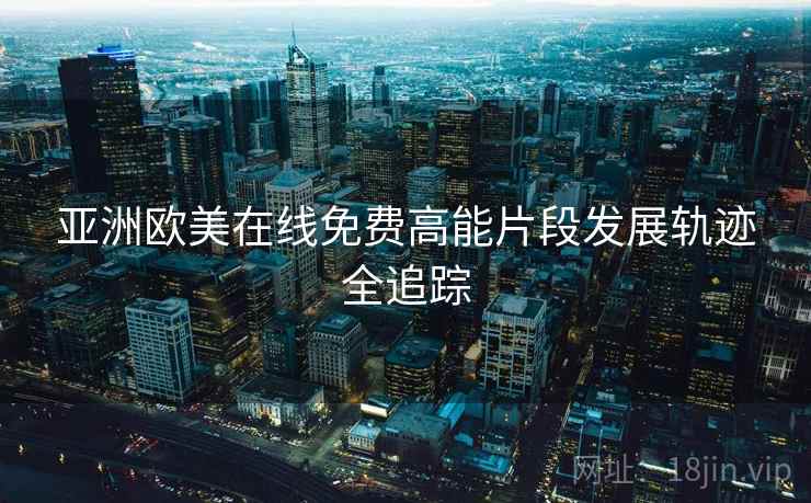 亚洲欧美在线免费高能片段发展轨迹全追踪