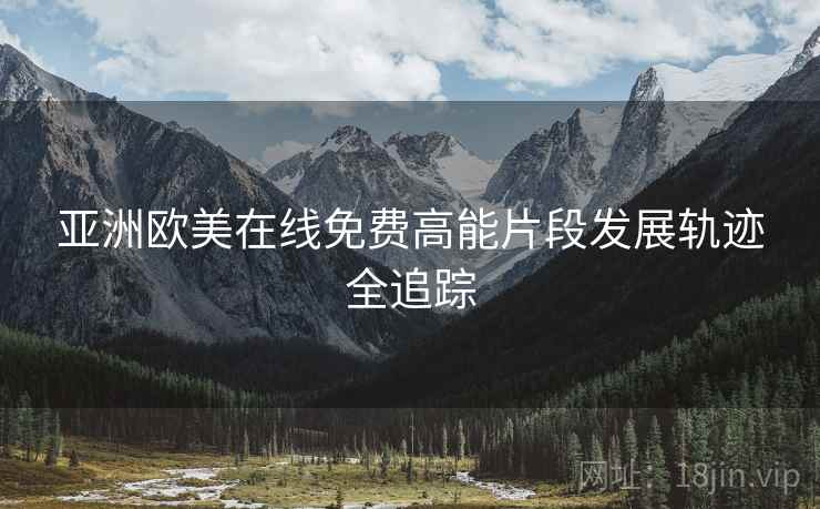 亚洲欧美在线免费高能片段发展轨迹全追踪