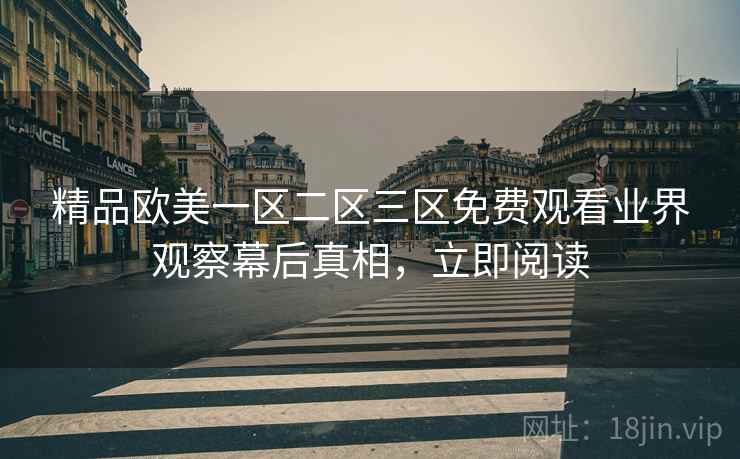 精品欧美一区二区三区免费观看业界观察幕后真相，立即阅读